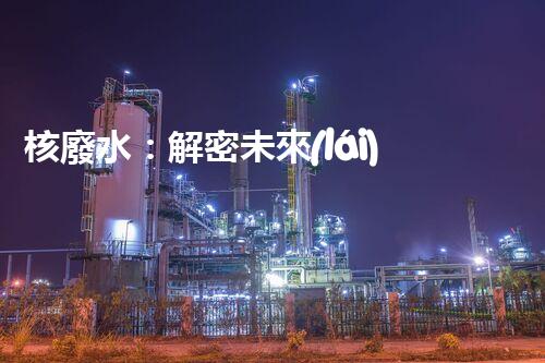 核廢水：解密未來(lái)之謎！